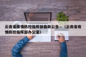 云南省疫情防控指挥部最新公告—（云南省疫情防控指挥部办公室）
