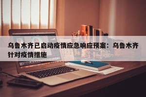 乌鲁木齐已启动疫情应急响应预案：乌鲁木齐针对疫情措施