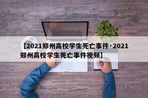 【2021郑州高校学生死亡事件·2021郑州高校学生死亡事件视频】