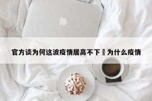 官方谈为何这波疫情居高不下›为什么疫情