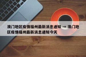 澳门地区疫情福州最新消息通知 → 澳门地区疫情福州最新消息通知今天