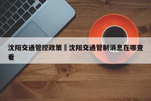 沈阳交通管控政策›沈阳交通管制消息在哪查看