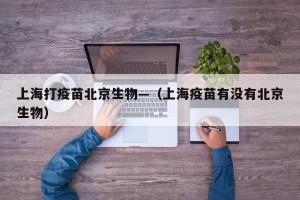 上海打疫苗北京生物—（上海疫苗有没有北京生物）