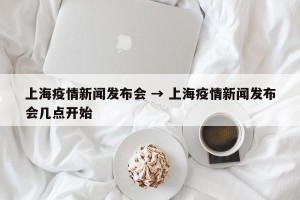 上海疫情新闻发布会 → 上海疫情新闻发布会几点开始