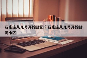 石家庄从几号开始封闭›石家庄从几号开始封闭小区