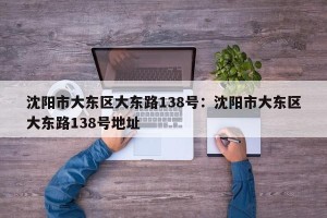 沈阳市大东区大东路138号：沈阳市大东区大东路138号地址