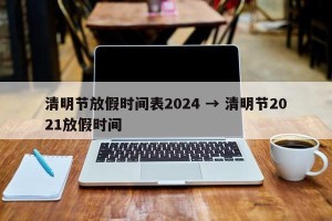 清明节放假时间表2024 → 清明节2021放假时间