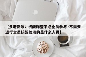 【多地新政：核酸筛查不必全员参与·不需要进行全员核酸检测的是什么人员】
