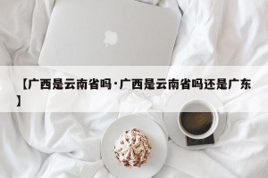 【广西是云南省吗·广西是云南省吗还是广东】