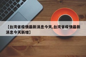 【台湾省疫情最新消息今天,台湾省疫情最新消息今天新增】
