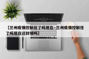 【兰州疫情控制住了吗现在·兰州疫情控制住了吗现在还封城吗】