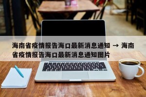 海南省疫情报告海口最新消息通知 → 海南省疫情报告海口最新消息通知图片