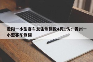 贵阳一小型客车发生侧翻致4死1伤：贵州一小型客车侧翻