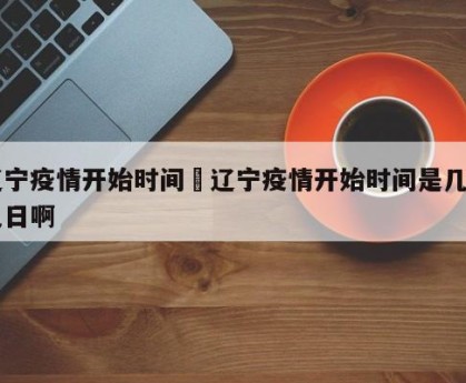 辽宁疫情开始时间›辽宁疫情开始时间是几月几日啊