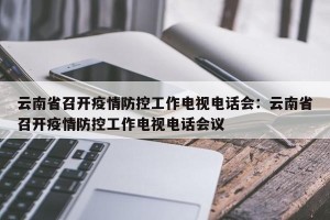 云南省召开疫情防控工作电视电话会：云南省召开疫情防控工作电视电话会议