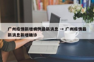 广州疫情新增病例最新消息 → 广州疫情最新消息新增确诊