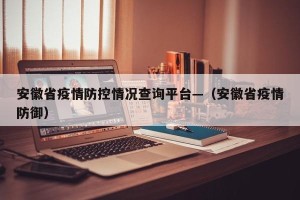安徽省疫情防控情况查询平台—（安徽省疫情防御）