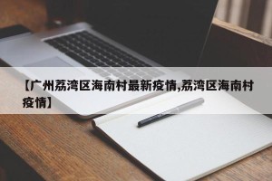【广州荔湾区海南村最新疫情,荔湾区海南村 疫情】