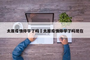 太原疫情停学了吗›太原疫情停学了吗现在
