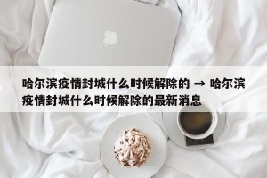 哈尔滨疫情封城什么时候解除的 → 哈尔滨疫情封城什么时候解除的最新消息