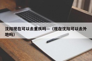 沈阳现在可以去重庆吗—（现在沈阳可以去外地吗）