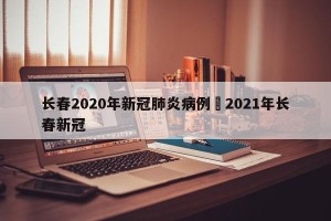 长春2020年新冠肺炎病例›2021年长春新冠
