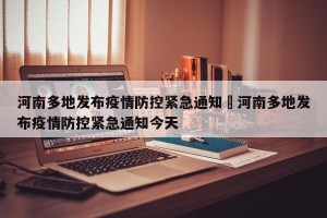 河南多地发布疫情防控紧急通知›河南多地发布疫情防控紧急通知今天