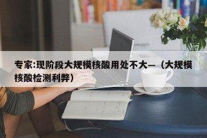 专家:现阶段大规模核酸用处不大—（大规模核酸检测利弊）
