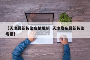 【天津最新传染疫情更新·天津发布最新传染疫情】