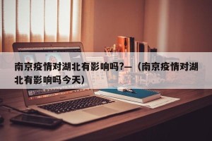 南京疫情对湖北有影响吗?—（南京疫情对湖北有影响吗今天）