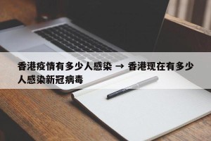 香港疫情有多少人感染 → 香港现在有多少人感染新冠病毒
