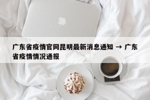 广东省疫情官网昆明最新消息通知 → 广东省疫情情况通报