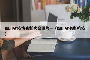 四川省疫情表彰大会图片—（四川省表彰抗疫）