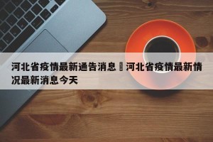 河北省疫情最新通告消息›河北省疫情最新情况最新消息今天