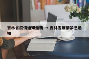吉林省疫情通知最新 → 吉林省疫情紧急通知