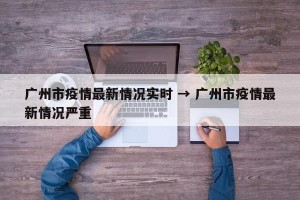 广州市疫情最新情况实时 → 广州市疫情最新情况严重