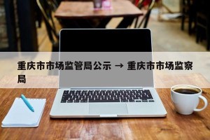 重庆市市场监管局公示 → 重庆市市场监察局