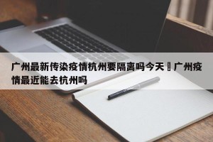 广州最新传染疫情杭州要隔离吗今天›广州疫情最近能去杭州吗