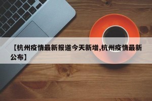 【杭州疫情最新报道今天新增,杭州疫情最新公布】