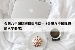 合肥八中国际班招生电话—（合肥八中国际班的入学要求）