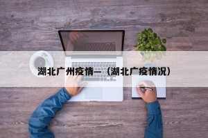 湖北广州疫情—（湖北广疫情况）