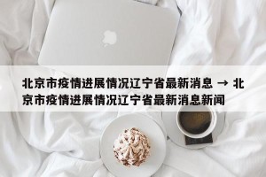 北京市疫情进展情况辽宁省最新消息 → 北京市疫情进展情况辽宁省最新消息新闻