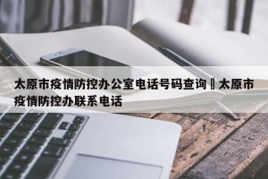 太原市疫情防控办公室电话号码查询›太原市疫情防控办联系电话