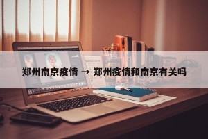 郑州南京疫情 → 郑州疫情和南京有关吗