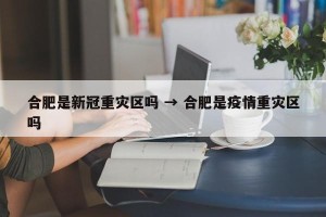 合肥是新冠重灾区吗 → 合肥是疫情重灾区吗