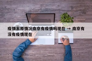 疫情太原情况南京有疫情吗现在 → 南京有没有疫情现在