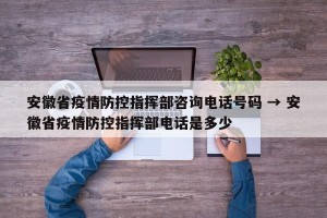安徽省疫情防控指挥部咨询电话号码 → 安徽省疫情防控指挥部电话是多少