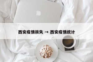 西安疫情损失 → 西安疫情统计