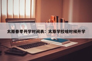 太原春季开学时间表：太原学校啥时候开学