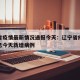 辽宁省疫情最新情况通报今天：辽宁省疫情最新消息今天新增病例